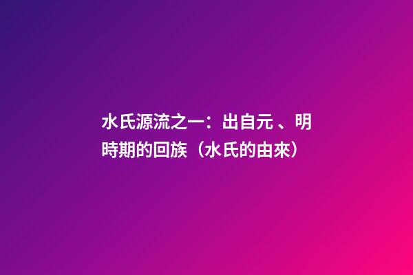 水氏源流之一：出自元、明時期的回族（水氏的由來）